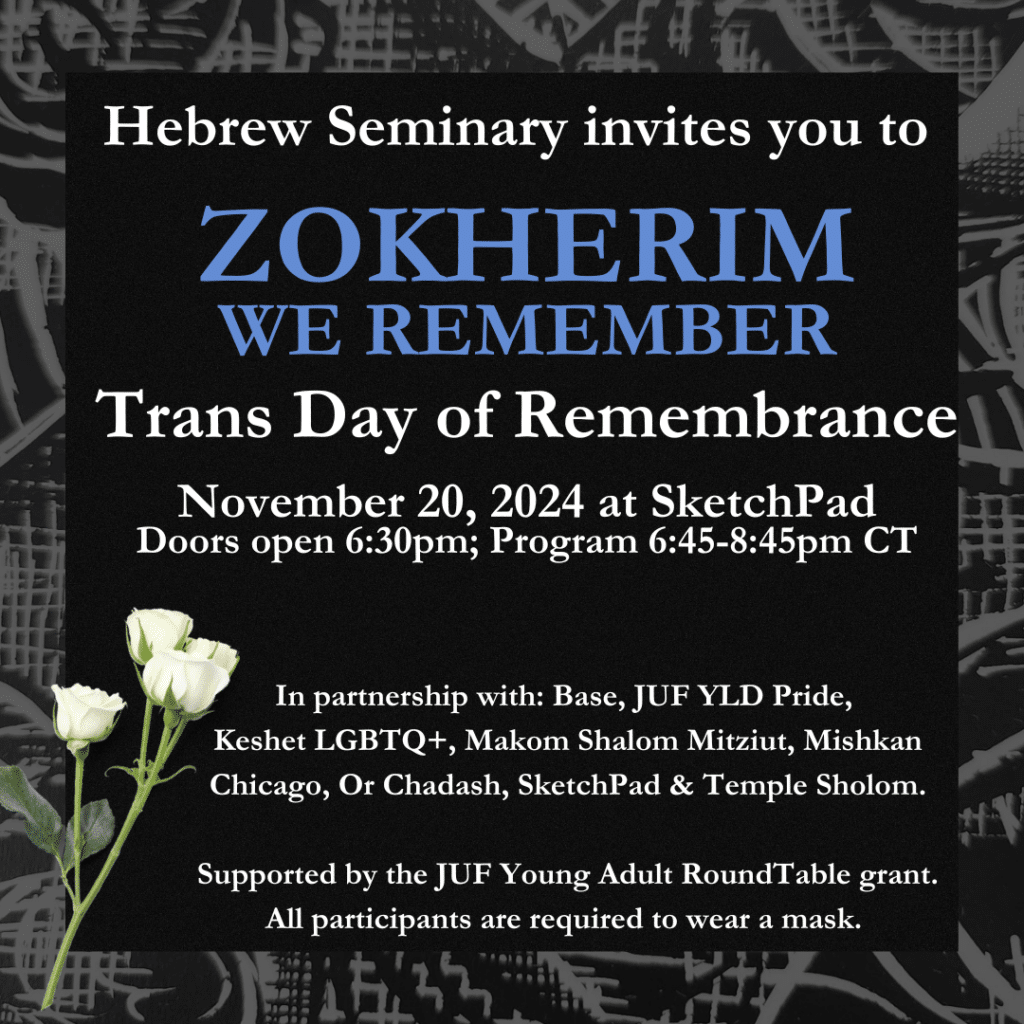 Hebrew Seminary invites you to Zokherim we remember, trans day of remembrance, november 20 2024 at Sketchpad, doors open at 6:30pm, program 6:45-8:45pm CT