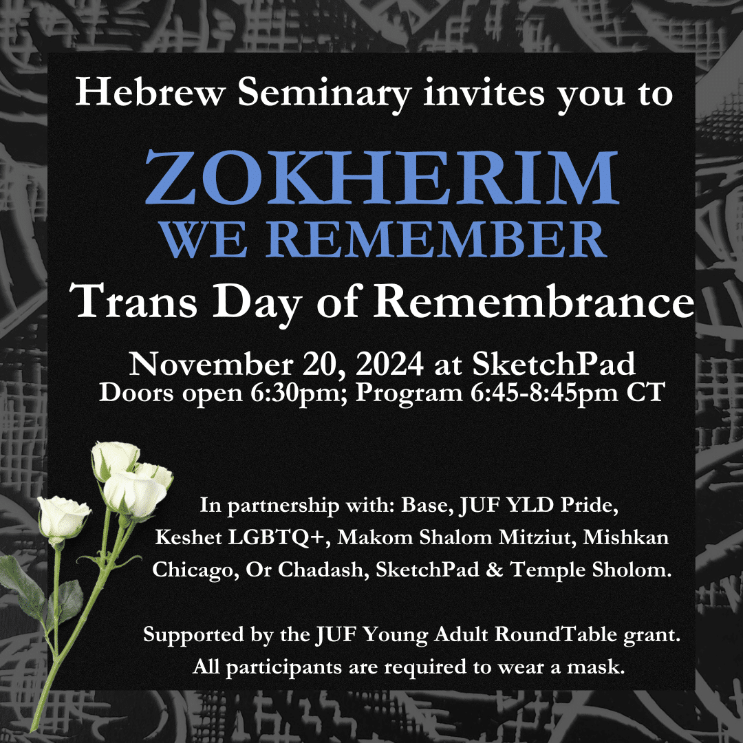 Hebrew Seminary invites you to Zokherim we remember, trans day of remembrance, november 20 2024 at Sketchpad, doors open at 6:30pm, program 6:45-8:45pm CT