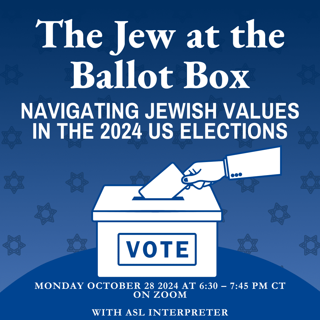 The jew at the ballot box: navigating jewish favlues in the 2024 US elections. Monday october 28, 2024 at 6:30 to 7:45 pm central on Zoom with ASL interpreter